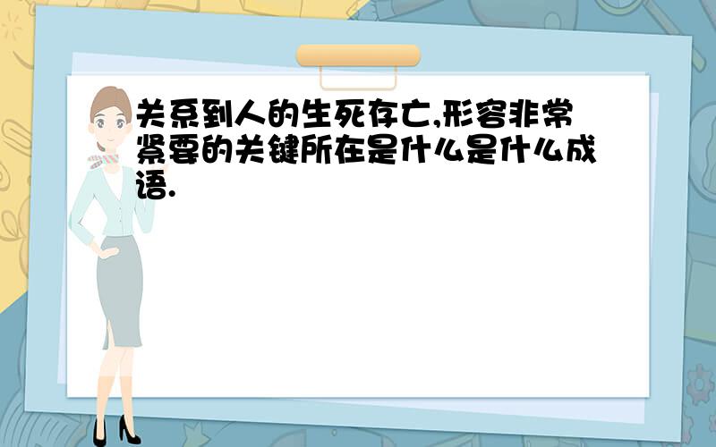 关系到人的生死存亡,形容非常紧要的关键所在是什么是什么成语.