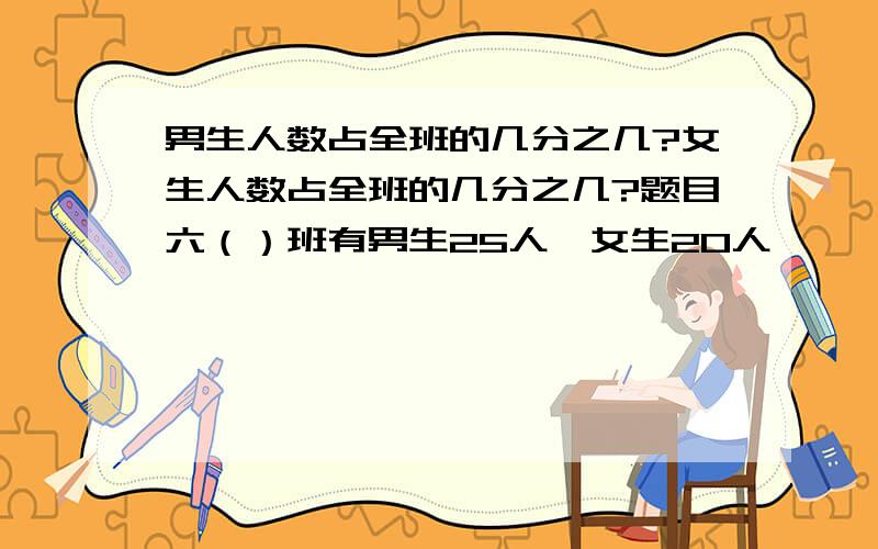 男生人数占全班的几分之几?女生人数占全班的几分之几?题目六（）班有男生25人,女生20人