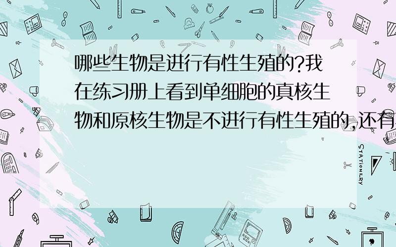 哪些生物是进行有性生殖的?我在练习册上看到单细胞的真核生物和原核生物是不进行有性生殖的,还有其他的一些种类吗?