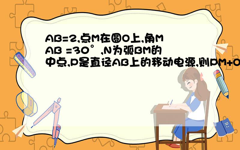 AB=2,点M在圆O上,角MAB =30°,N为弧BM的中点,P是直径AB上的移动电源,则PM+ON的最