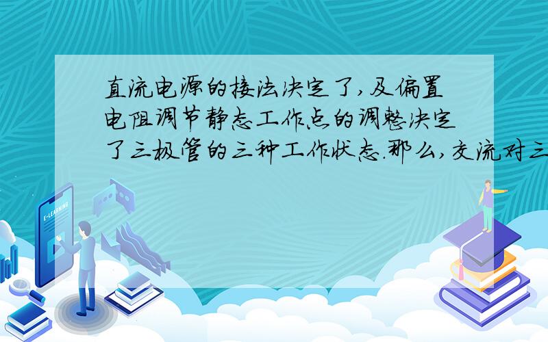 直流电源的接法决定了,及偏置电阻调节静态工作点的调整决定了三极管的三种工作状态.那么,交流对三级管的工作状态有没有影响?如何变化?怎样判断?