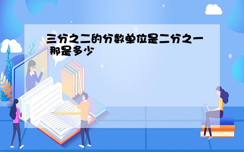 三分之二的分数单位是二分之一 那是多少