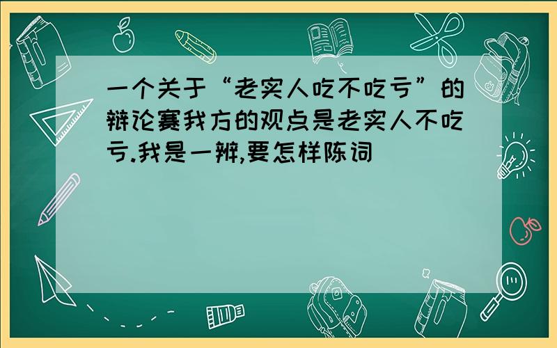 一个关于“老实人吃不吃亏”的辩论赛我方的观点是老实人不吃亏.我是一辨,要怎样陈词