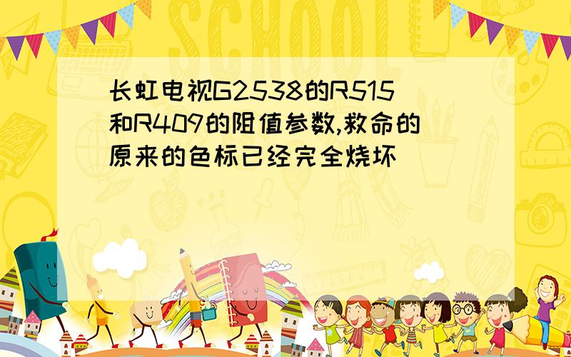 长虹电视G2538的R515和R409的阻值参数,救命的原来的色标已经完全烧坏