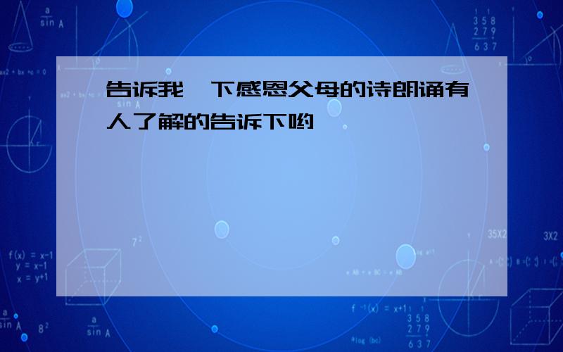 告诉我一下感恩父母的诗朗诵有人了解的告诉下哟,