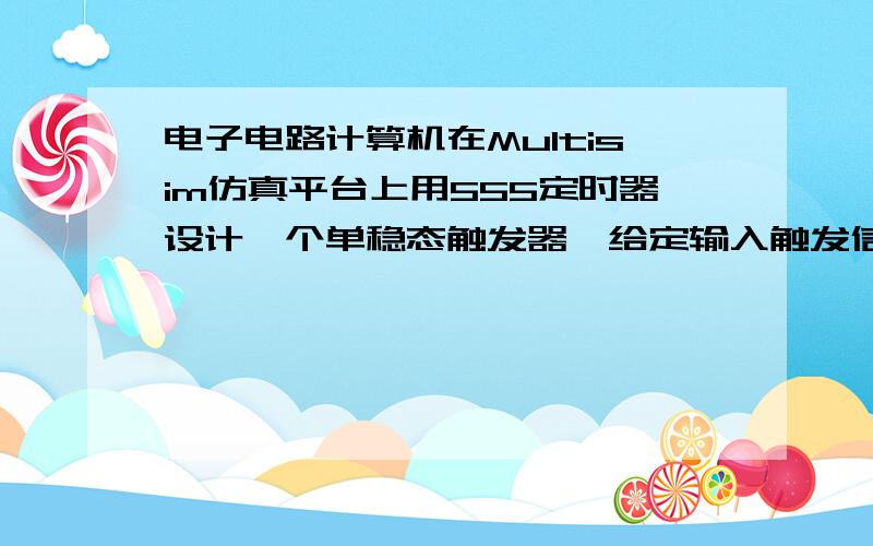 电子电路计算机在MuItisim仿真平台上用555定时器设计一个单稳态触发器,给定输入触发信号的重复频率500HZ,要求输出脉冲宽度为0.5ms,请选择定时元件R、C,并用示波器观察定时元件C断及输出端波