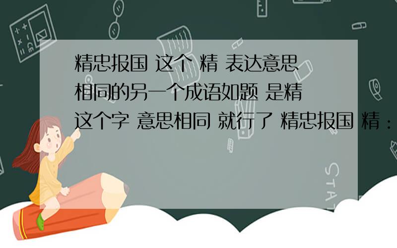 精忠报国 这个 精 表达意思相同的另一个成语如题 是精 这个字 意思相同 就行了 精忠报国 精：同尽 尽可能 达到最大.