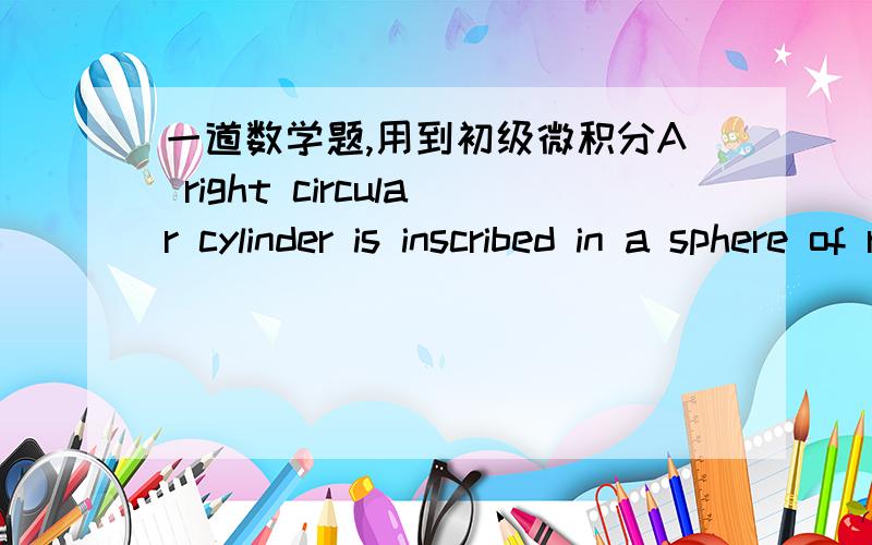 一道数学题,用到初级微积分A right circular cylinder is inscribed in a sphere of radius 