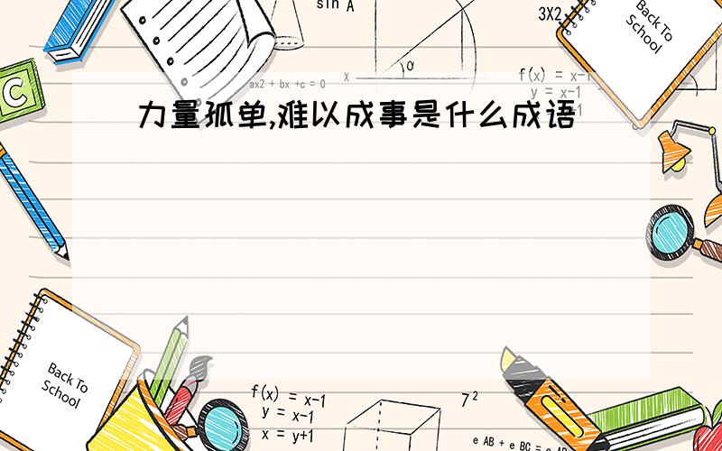 力量孤单,难以成事是什么成语