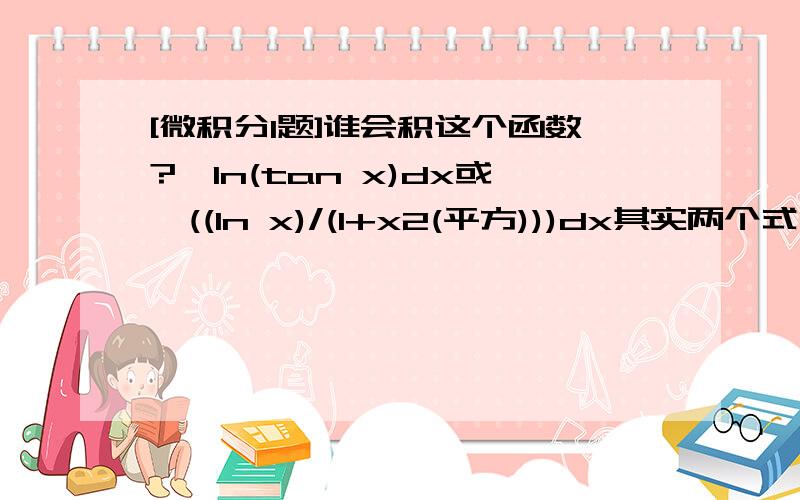 [微积分1题]谁会积这个函数?∫ln(tan x)dx或∫((ln x)/(1+x2(平方)))dx其实两个式子没区别的谁会积啊,