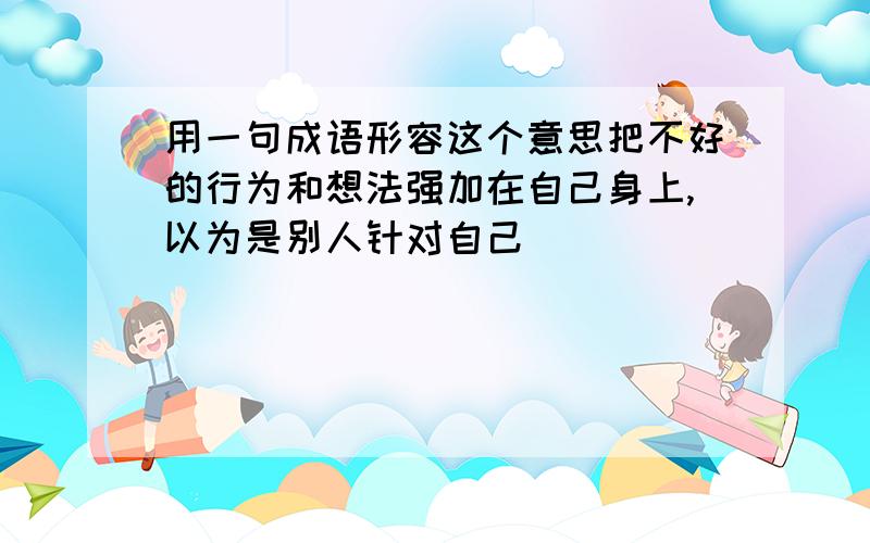 用一句成语形容这个意思把不好的行为和想法强加在自己身上,以为是别人针对自己