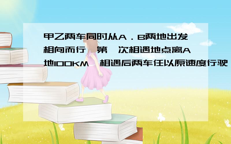 甲乙两车同时从A．B两地出发相向而行,第一次相遇地点离A地100KM,相遇后两车任以原速度行驶,分别到达后,原路返回,这时又在距B地60KM处相遇．求两地距离?