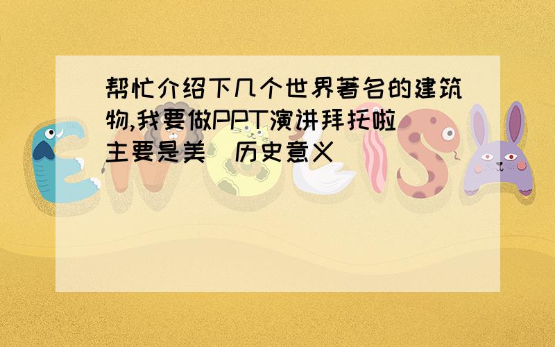 帮忙介绍下几个世界著名的建筑物,我要做PPT演讲拜托啦 主要是美  历史意义