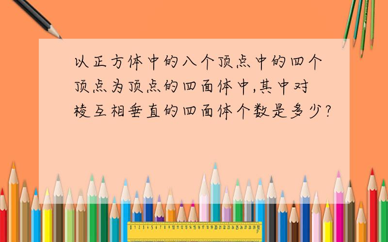 以正方体中的八个顶点中的四个顶点为顶点的四面体中,其中对棱互相垂直的四面体个数是多少?