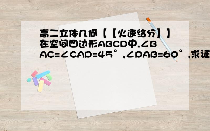 高二立体几何【【火速给分】】在空间四边形ABCD中,∠BAC=∠CAD=45°,∠DAB=60°,求证：平面BAC⊥平面DAC.】】