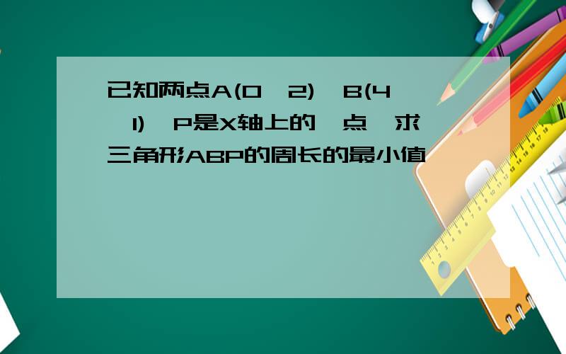 已知两点A(0,2),B(4,1),P是X轴上的一点,求三角形ABP的周长的最小值