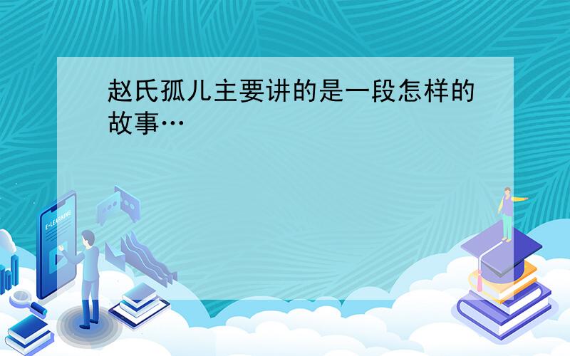 赵氏孤儿主要讲的是一段怎样的故事…