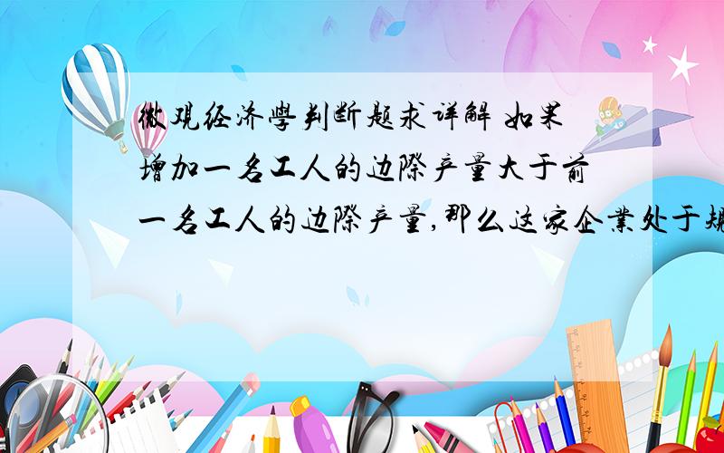 微观经济学判断题求详解 如果增加一名工人的边际产量大于前一名工人的边际产量,那么这家企业处于规模经济阶段