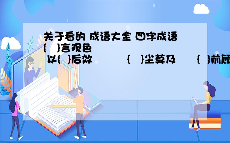 关于看的 成语大全 四字成语{   }言观色       以{  }后效          {   }尘莫及      {  }前顾后