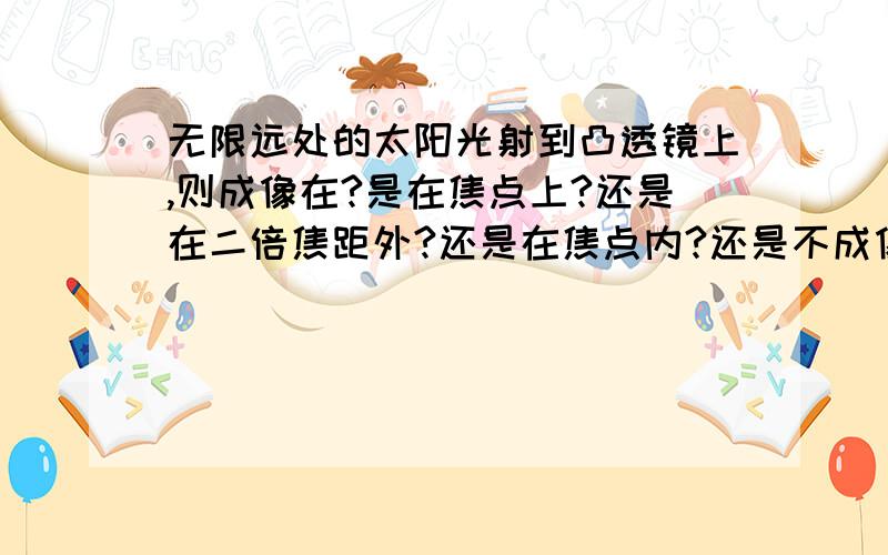 无限远处的太阳光射到凸透镜上,则成像在?是在焦点上?还是在二倍焦距外?还是在焦点内?还是不成像? 为什么呢?