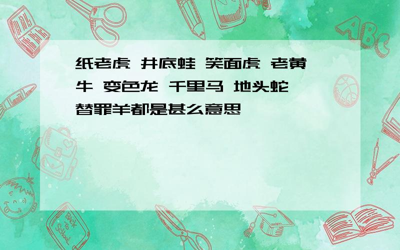 纸老虎 井底蛙 笑面虎 老黄牛 变色龙 千里马 地头蛇 替罪羊都是甚么意思