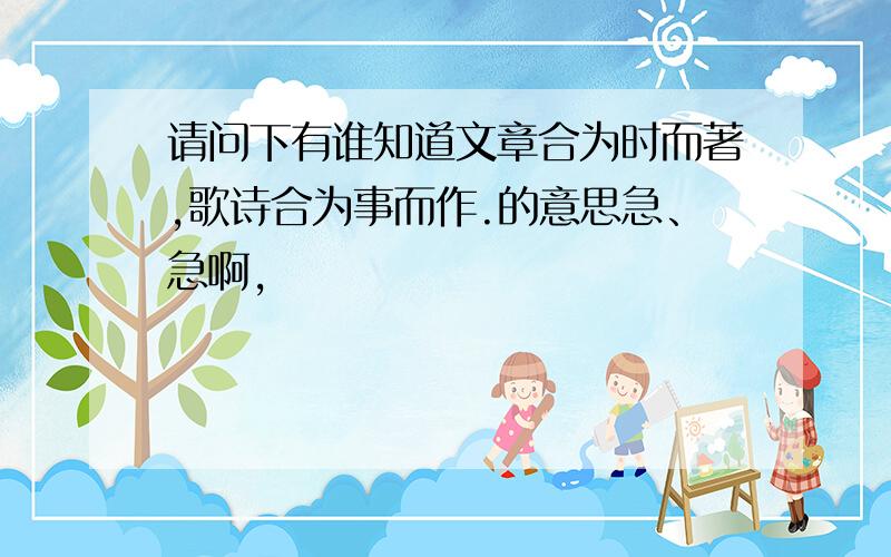 请问下有谁知道文章合为时而著,歌诗合为事而作.的意思急、急啊,