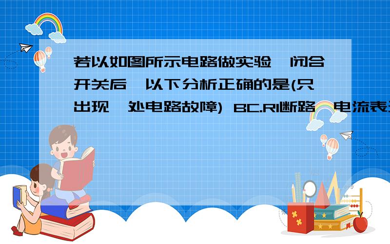 若以如图所示电路做实验,闭合开关后,以下分析正确的是(只出现一处电路故障) BC.R1断路,电流表无示数,电压表有示数（?）D.R2断路,电流表有示数（?）,电压表无示数