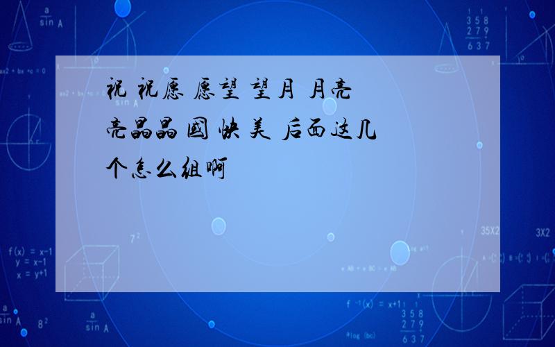 祝 祝愿 愿望 望月 月亮 亮晶晶 国 快 美 后面这几个怎么组啊