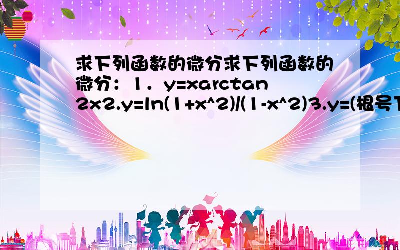 求下列函数的微分求下列函数的微分：1．y=xarctan2x2.y=ln(1+x^2)/(1-x^2)3.y=(根号下(2-x^2）)+xlnx