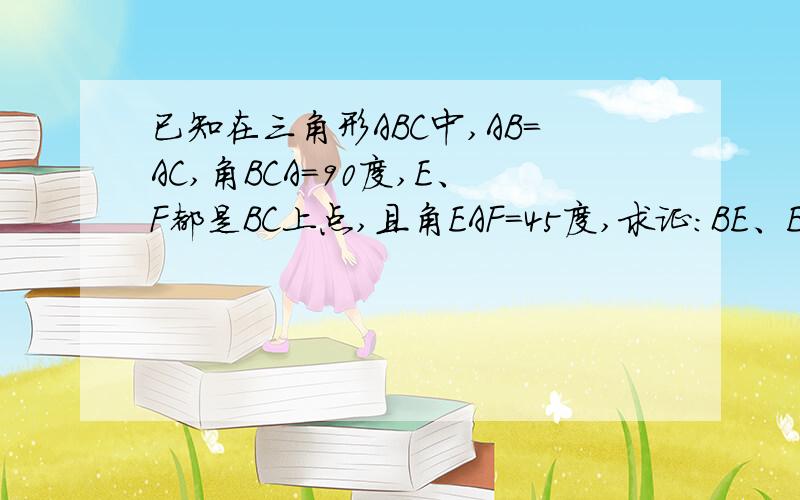 已知在三角形ABC中,AB=AC,角BCA=90度,E、F都是BC上点,且角EAF=45度,求证：BE、EF、FC构成一个直角三角形.已知在三角形ABC中，AB=AC,角BAC=90度，E、F都是BC上点，且角EAF=45度，求证：BE、EF、FC构成一个