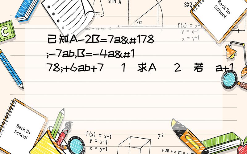 已知A-2B=7a²-7ab,B=-4a²+6ab+7 (1)求A (2)若|a+1|=0,(b-已知A-2B=7a²-7ab,B=-4a²+6ab+7(1)求A(2)若|a+1|=0,(b-2²)=0,A的值