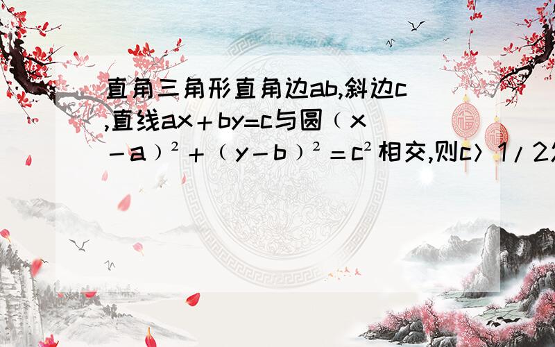 直角三角形直角边ab,斜边c,直线ax＋by=c与圆﹙x－a﹚²＋﹙y－b﹚²＝c²相交,则c＞1/2怎么推出的啊