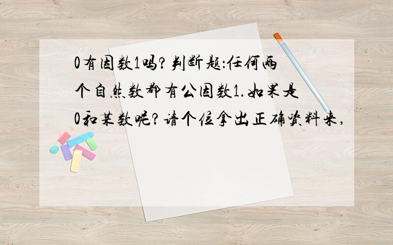 0有因数1吗?判断题：任何两个自然数都有公因数1.如果是0和某数呢?请个位拿出正确资料来,