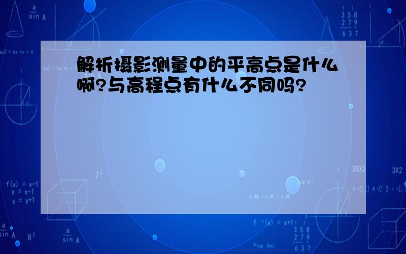 解析摄影测量中的平高点是什么啊?与高程点有什么不同吗?