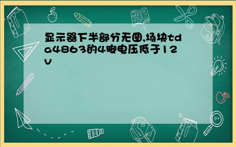 显示器下半部分无图,场块tda4863的4脚电压低于12v