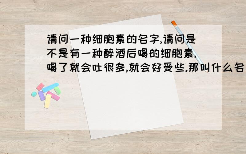 请问一种细胞素的名字,请问是不是有一种醉酒后喝的细胞素,喝了就会吐很多,就会好受些.那叫什么名字?全名.