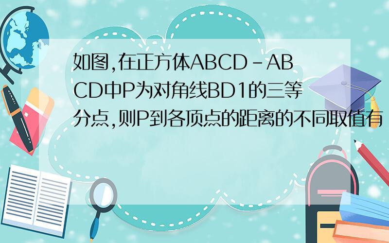 如图,在正方体ABCD-ABCD中P为对角线BD1的三等分点,则P到各顶点的距离的不同取值有