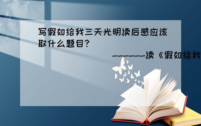 写假如给我三天光明读后感应该取什么题目?________________------读《假如给我三天光明》有感