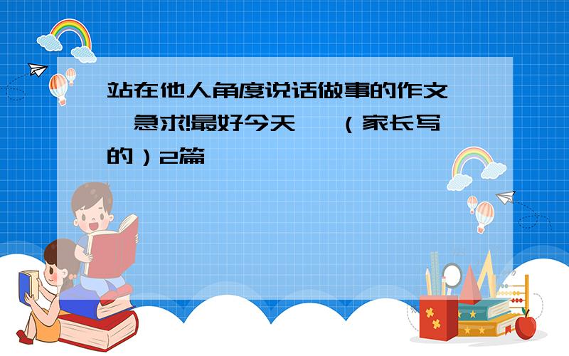 站在他人角度说话做事的作文、、急求!最好今天 、（家长写的）2篇