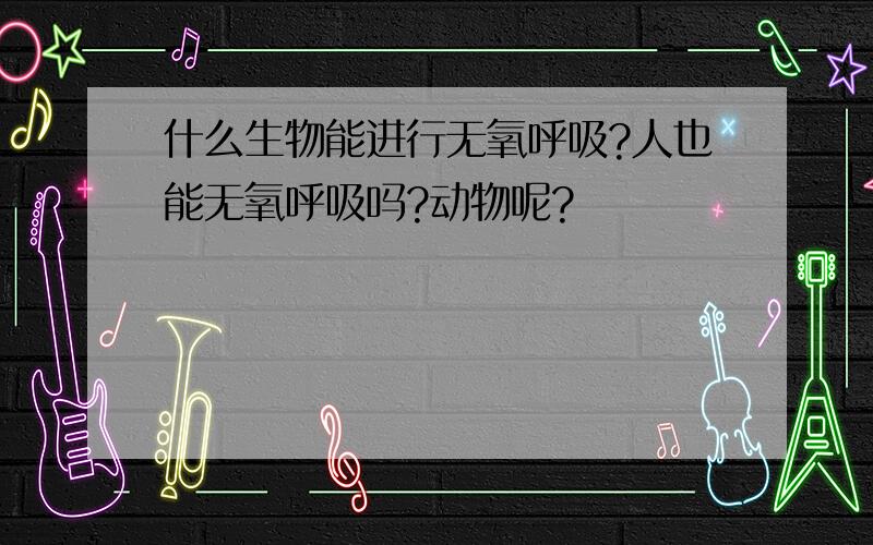 什么生物能进行无氧呼吸?人也能无氧呼吸吗?动物呢?