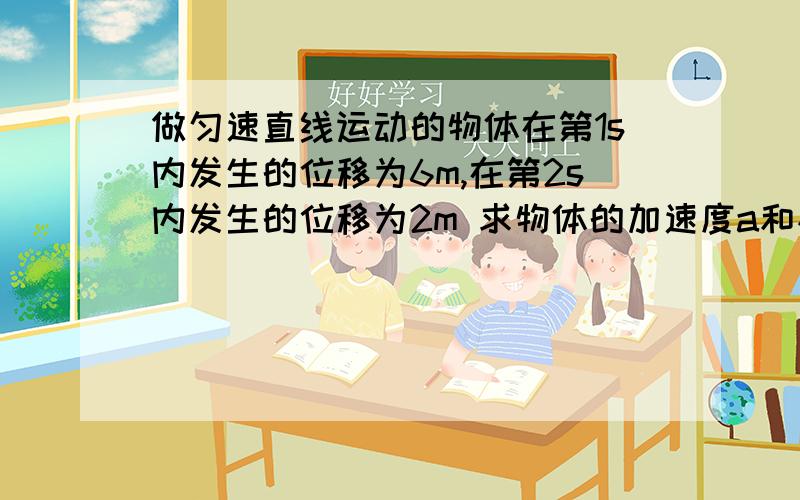 做匀速直线运动的物体在第1s内发生的位移为6m,在第2s内发生的位移为2m 求物体的加速度a和初速度vo各为多少