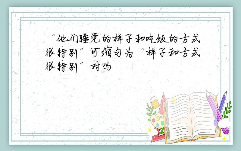 “他们睡觉的样子和吃饭的方式很特别”可缩句为“样子和方式很特别”对吗