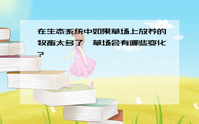 在生态系统中如果草场上放养的牧畜太多了,草场会有哪些变化?