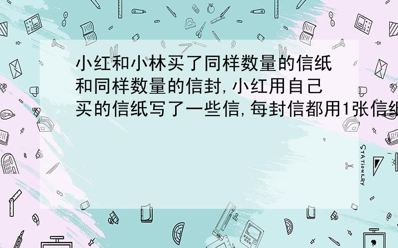 小红和小林买了同样数量的信纸和同样数量的信封,小红用自己买的信纸写了一些信,每封信都用1张信纸,小林也用自己买的信纸写了一些信,每封信都用3张信纸,结果小红用掉了所用信封而余下