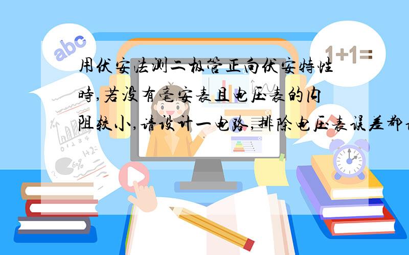 用伏安法测二极管正向伏安特性时,若没有毫安表且电压表的内阻较小,请设计一电路,排除电压表误差都说没有毫安表了…