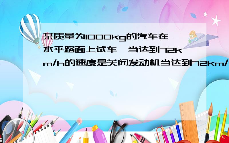 某质量为1000kg的汽车在水平路面上试车,当达到72km/h的速度是关闭发动机当达到72km/h的速度是关闭发动机,经过20s停下来,汽车受到的阻力是多大?重新起步加速度时牵引为2000N,产生的加速度应为