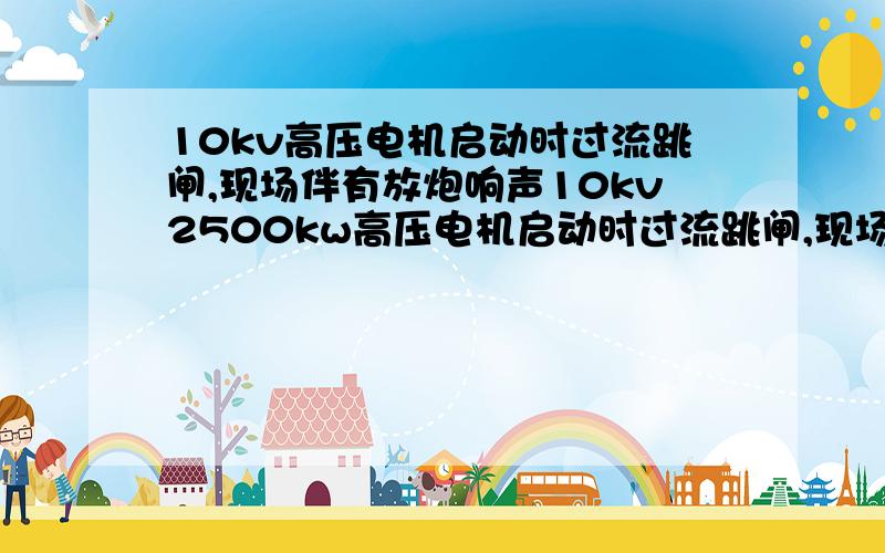 10kv高压电机启动时过流跳闸,现场伴有放炮响声10kv2500kw高压电机启动时过流跳闸,现场伴有放炮响声 不能启动 是什么原因