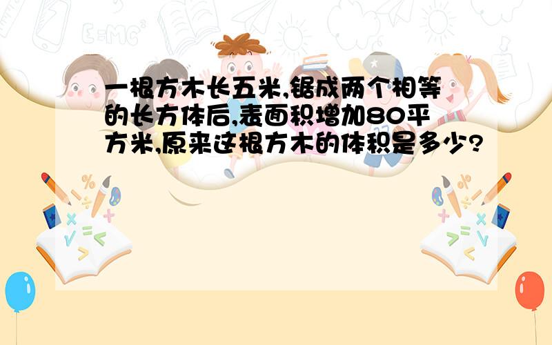 一根方木长五米,锯成两个相等的长方体后,表面积增加80平方米,原来这根方木的体积是多少?