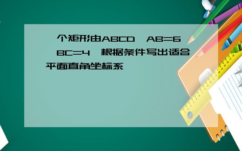 一个矩形由ABCD,AB=6,BC=4,根据条件写出适合平面直角坐标系