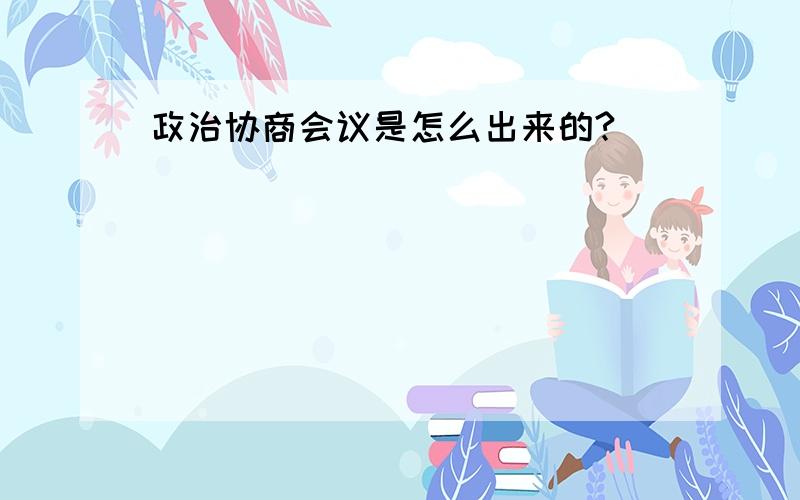 政治协商会议是怎么出来的?